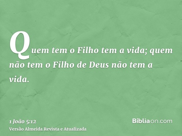 Quem tem o Filho tem a vida; quem não tem o Filho de Deus não tem a vida.