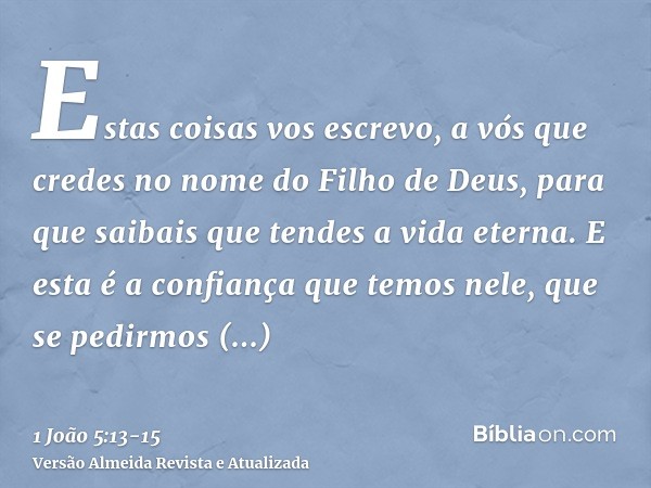 Estas coisas vos escrevo, a vós que credes no nome do Filho de Deus, para que saibais que tendes a vida eterna.E esta é a confiança que temos nele, que se pedir