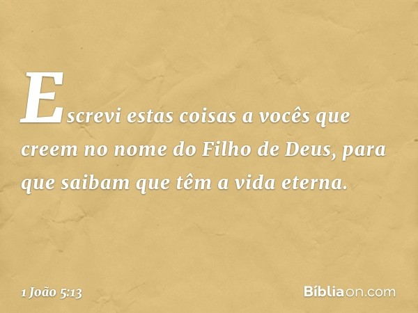 Escrevi estas coisas a vocês que creem no nome do Filho de Deus, para que saibam que têm a vida eterna. -- 1 João 5:13