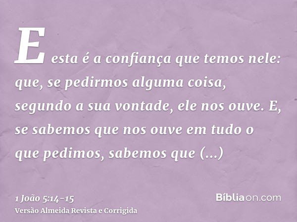 E esta é a confiança que temos nele: que, se pedirmos alguma coisa, segundo a sua vontade, ele nos ouve.E, se sabemos que nos ouve em tudo o que pedimos, sabemo