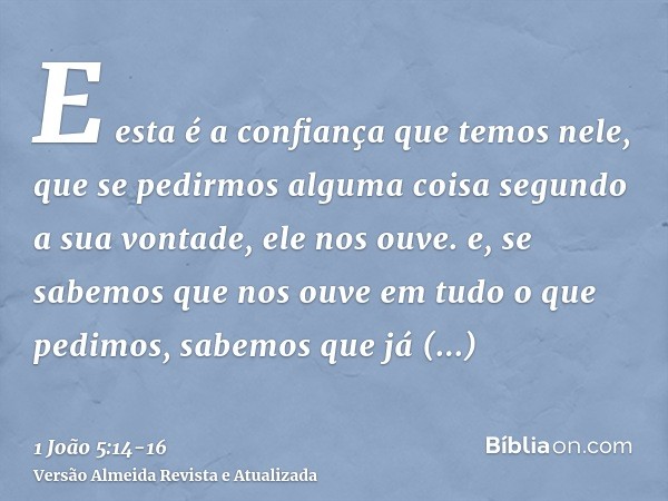 E esta é a confiança que temos nele, que se pedirmos alguma coisa segundo a sua vontade, ele nos ouve.e, se sabemos que nos ouve em tudo o que pedimos, sabemos 