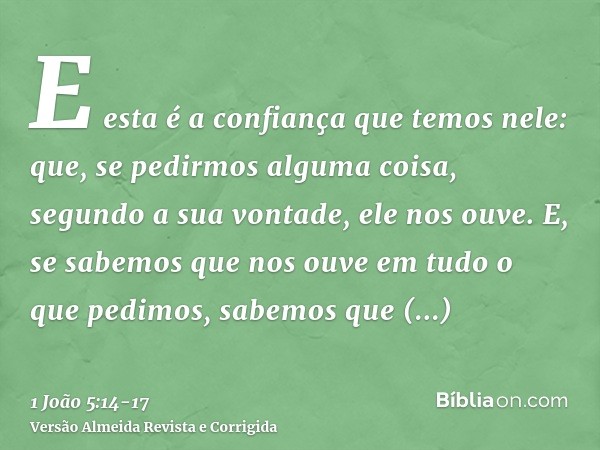 E esta é a confiança que temos nele: que, se pedirmos alguma coisa, segundo a sua vontade, ele nos ouve.E, se sabemos que nos ouve em tudo o que pedimos, sabemo