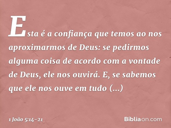 Esta é a confiança que temos ao nos aproximarmos de Deus: se pedirmos alguma coisa de acordo com a vontade de Deus, ele nos ouvirá. E, se sabemos que ele nos ou