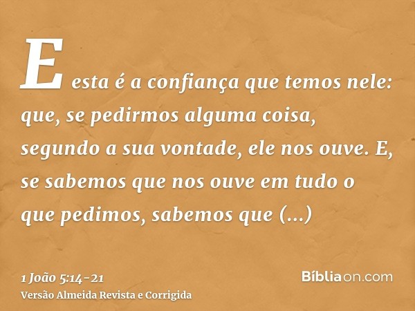 E esta é a confiança que temos nele: que, se pedirmos alguma coisa, segundo a sua vontade, ele nos ouve.E, se sabemos que nos ouve em tudo o que pedimos, sabemo