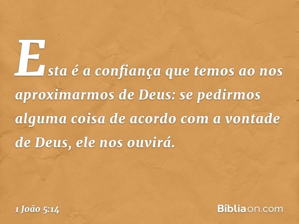 Esta é a confiança que temos ao nos aproximarmos de Deus: se pedirmos alguma coisa de acordo com a vontade de Deus, ele nos ouvirá. -- 1 João 5:14