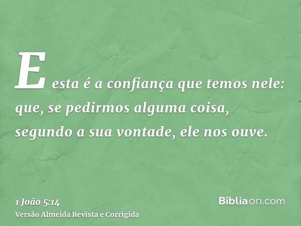 E esta é a confiança que temos nele: que, se pedirmos alguma coisa, segundo a sua vontade, ele nos ouve.