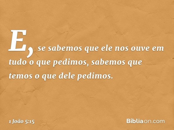 E, se sabemos que ele nos ouve em tudo o que pedimos, sabemos que temos o que dele pedimos. -- 1 João 5:15