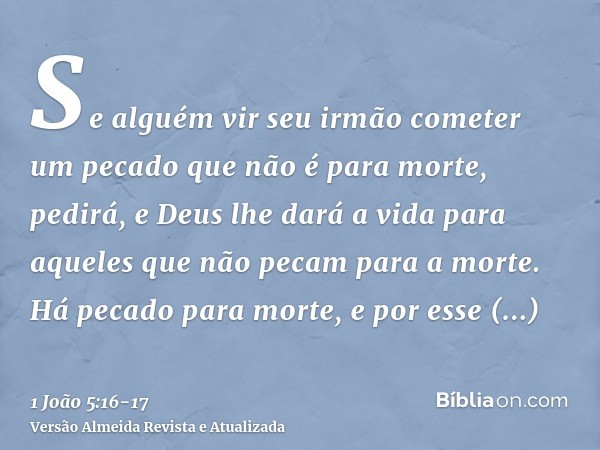 Se alguém vir seu irmão cometer um pecado que não é para morte, pedirá, e Deus lhe dará a vida para aqueles que não pecam para a morte. Há pecado para morte, e 