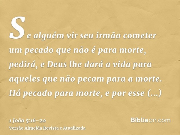 Se alguém vir seu irmão cometer um pecado que não é para morte, pedirá, e Deus lhe dará a vida para aqueles que não pecam para a morte. Há pecado para morte, e 