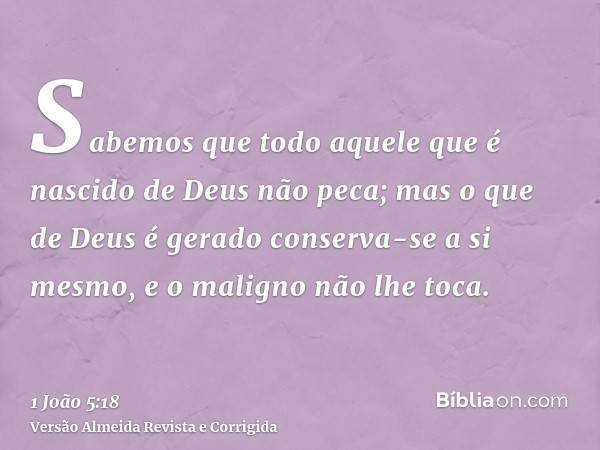 Sabemos que todo aquele que é nascido de Deus não peca; mas o que de Deus é gerado conserva-se a si mesmo, e o maligno não lhe toca.
