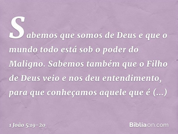 Sabemos que somos de Deus e que o mundo todo está sob o poder do Maligno. Sabemos também que o Filho de Deus veio e nos deu entendimento, para que conheçamos aq