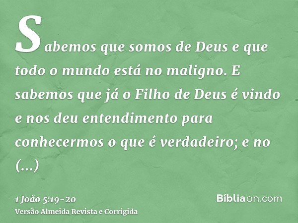 Sabemos que somos de Deus e que todo o mundo está no maligno.E sabemos que já o Filho de Deus é vindo e nos deu entendimento para conhecermos o que é verdadeiro