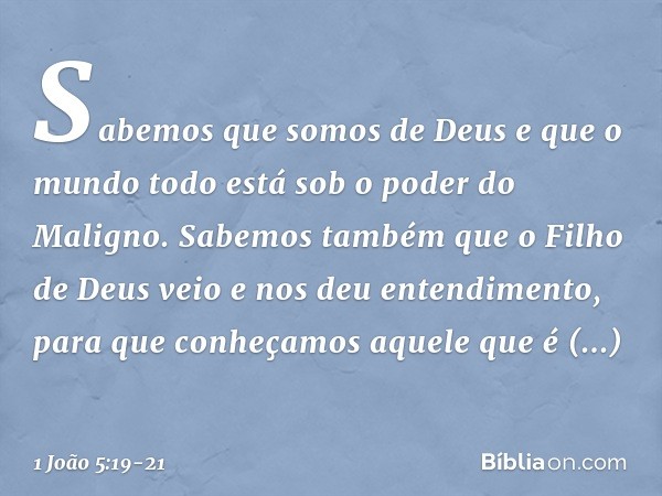 Sabemos que somos de Deus e que o mundo todo está sob o poder do Maligno. Sabemos também que o Filho de Deus veio e nos deu entendimento, para que conheçamos aq