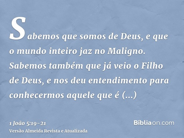 Sabemos que somos de Deus, e que o mundo inteiro jaz no Maligno.Sabemos também que já veio o Filho de Deus, e nos deu entendimento para conhecermos aquele que é