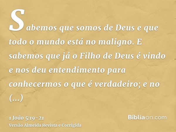 Sabemos que somos de Deus e que todo o mundo está no maligno.E sabemos que já o Filho de Deus é vindo e nos deu entendimento para conhecermos o que é verdadeiro