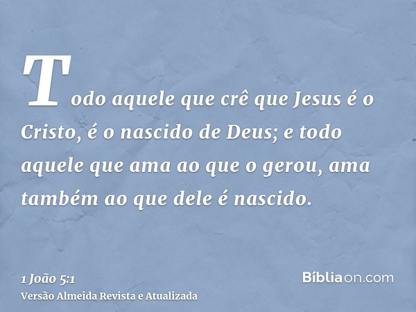 Todo aquele que crê que Jesus é o Cristo, é o nascido de Deus; e todo aquele que ama ao que o gerou, ama também ao que dele é nascido.