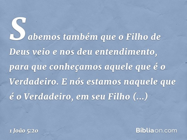 Sabemos também que o Filho de Deus veio e nos deu entendimento, para que conheçamos aquele que é o Verdadeiro. E nós estamos naquele que é o Verdadeiro, em seu 