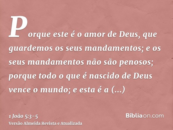 Porque este é o amor de Deus, que guardemos os seus mandamentos; e os seus mandamentos não são penosos;porque todo o que é nascido de Deus vence o mundo; e esta