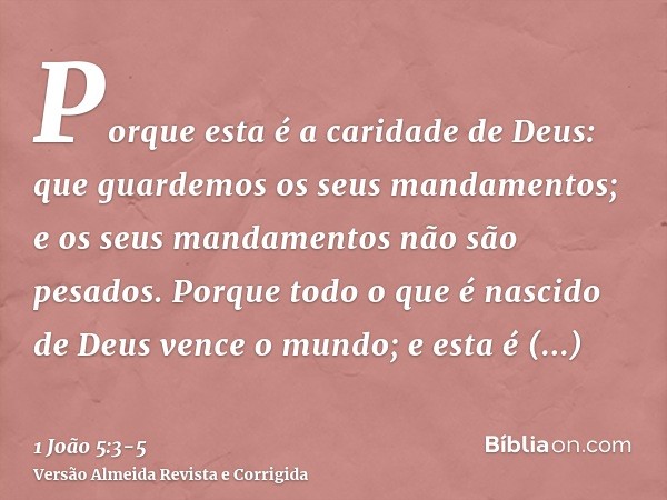 Porque esta é a caridade de Deus: que guardemos os seus mandamentos; e os seus mandamentos não são pesados.Porque todo o que é nascido de Deus vence o mundo; e 