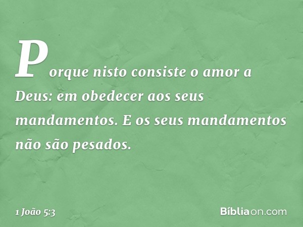 Porque nisto consiste o amor a Deus: em obedecer aos seus mandamentos. E os seus mandamentos não são pesados. -- 1 João 5:3