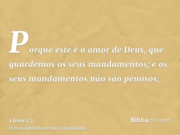 Porque este é o amor de Deus, que guardemos os seus mandamentos; e os seus mandamentos não são penosos;