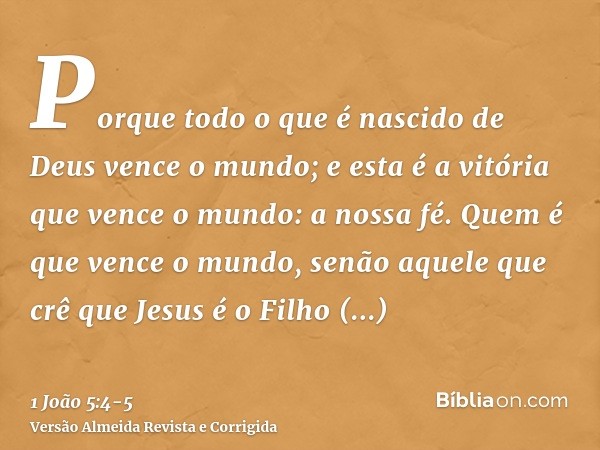 Porque todo o que é nascido de Deus vence o mundo; e esta é a vitória que vence o mundo: a nossa fé.Quem é que vence o mundo, senão aquele que crê que Jesus é o