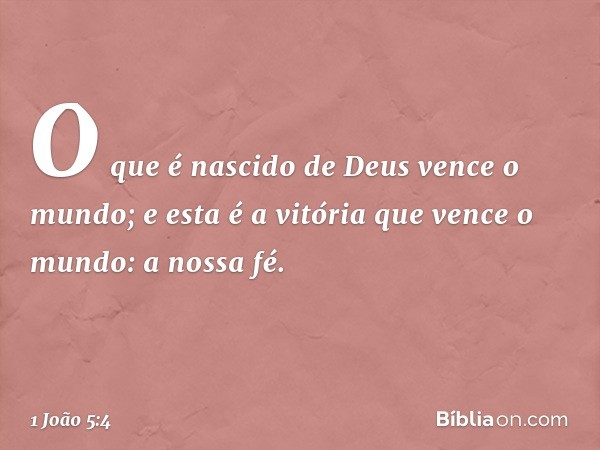 O que é nascido de Deus vence o mundo; e esta é a vitória que vence o mundo: a nossa fé. -- 1 João 5:4