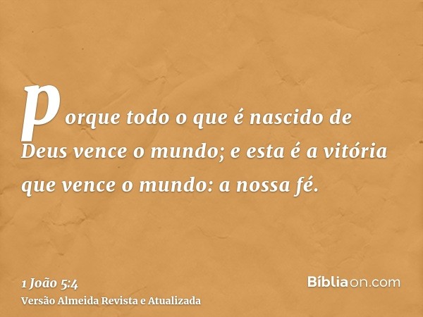 porque todo o que é nascido de Deus vence o mundo; e esta é a vitória que vence o mundo: a nossa fé.