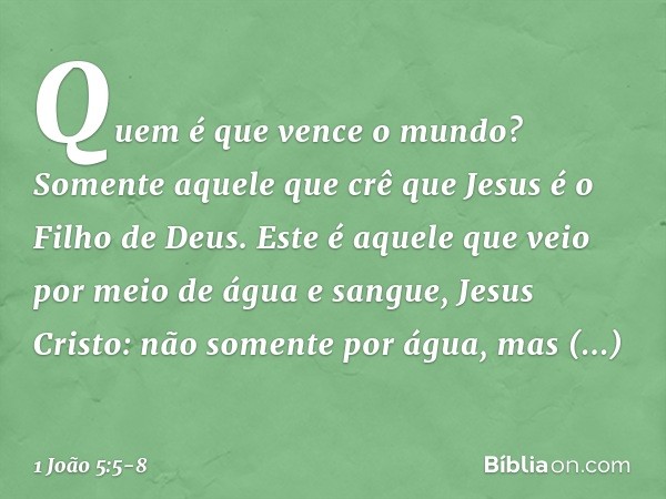 Quem é que vence o mundo? Somente aquele que crê que Jesus é o Filho de Deus. Este é aquele que veio por meio de água e sangue, Jesus Cristo: não somente por ág