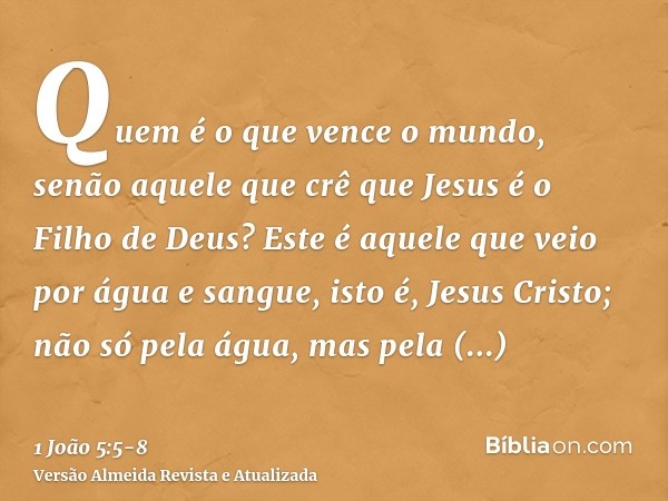 Quem é o que vence o mundo, senão aquele que crê que Jesus é o Filho de Deus?Este é aquele que veio por água e sangue, isto é, Jesus Cristo; não só pela água, m