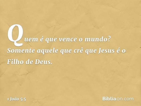 Quem é que vence o mundo? Somente aquele que crê que Jesus é o Filho de Deus. -- 1 João 5:5