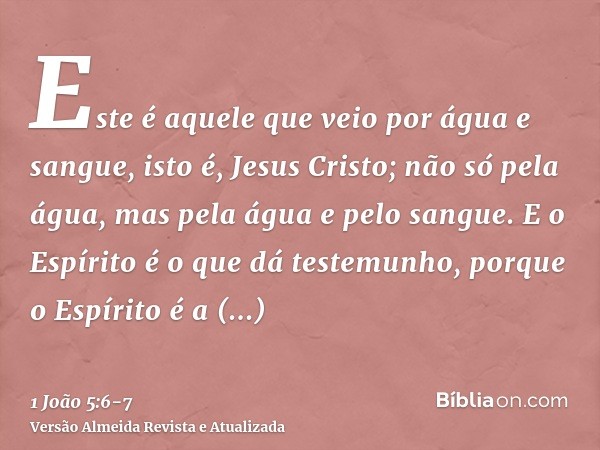 Este é aquele que veio por água e sangue, isto é, Jesus Cristo; não só pela água, mas pela água e pelo sangue.E o Espírito é o que dá testemunho, porque o Espír