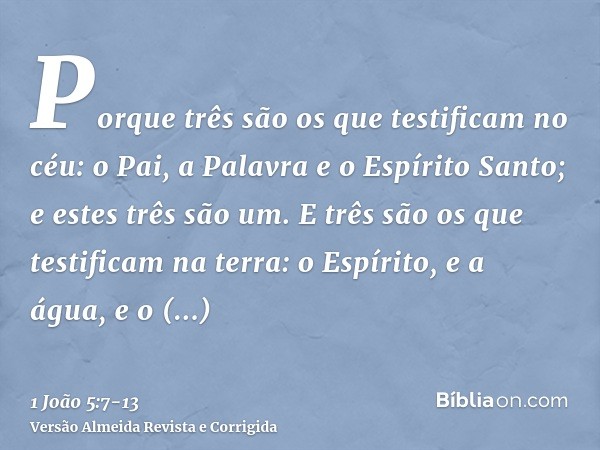 Porque três são os que testificam no céu: o Pai, a Palavra e o Espírito Santo; e estes três são um.E três são os que testificam na terra: o Espírito, e a água, 