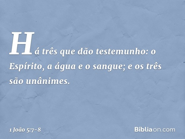 Há três que dão testemunho: o Espírito, a água e o sangue; e os três são unânimes. -- 1 João 5:7-8