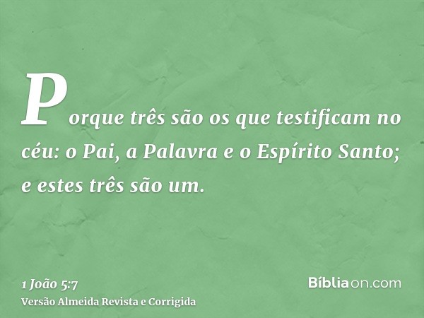Porque três são os que testificam no céu: o Pai, a Palavra e o Espírito Santo; e estes três são um.