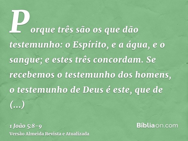 Porque três são os que dão testemunho: o Espírito, e a água, e o sangue; e estes três concordam.Se recebemos o testemunho dos homens, o testemunho de Deus é est