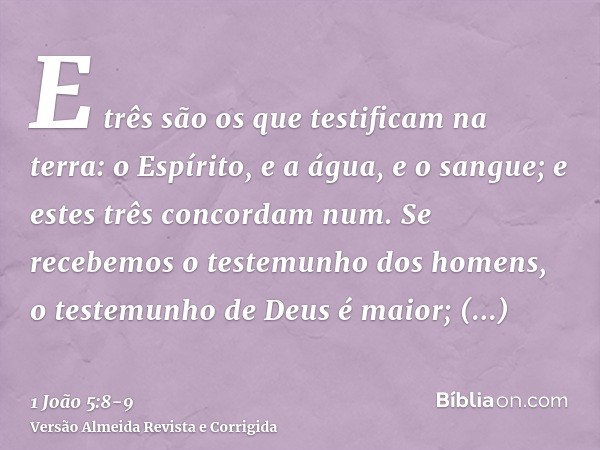 E três são os que testificam na terra: o Espírito, e a água, e o sangue; e estes três concordam num.Se recebemos o testemunho dos homens, o testemunho de Deus é