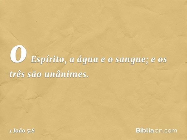 o Espírito, a água e o sangue; e os três são unânimes. -- 1 João 5:8