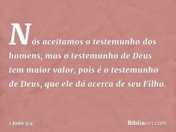 Nós aceitamos o testemunho dos homens, mas o testemunho de Deus tem maior valor, pois é o testemunho de Deus, que ele dá acerca de seu Filho. -- 1 João 5:9