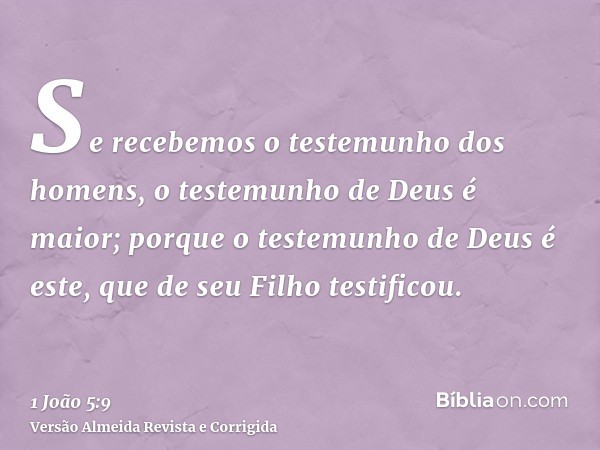Se recebemos o testemunho dos homens, o testemunho de Deus é maior; porque o testemunho de Deus é este, que de seu Filho testificou.
