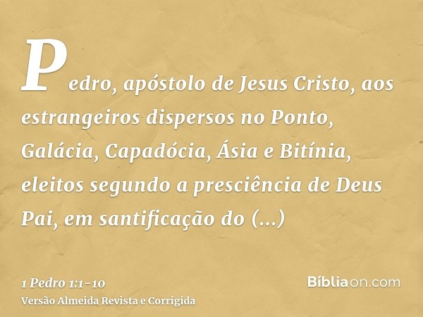 Pedro, apóstolo de Jesus Cristo, aos estrangeiros dispersos no Ponto, Galácia, Capadócia, Ásia e Bitínia,eleitos segundo a presciência de Deus Pai, em santifica