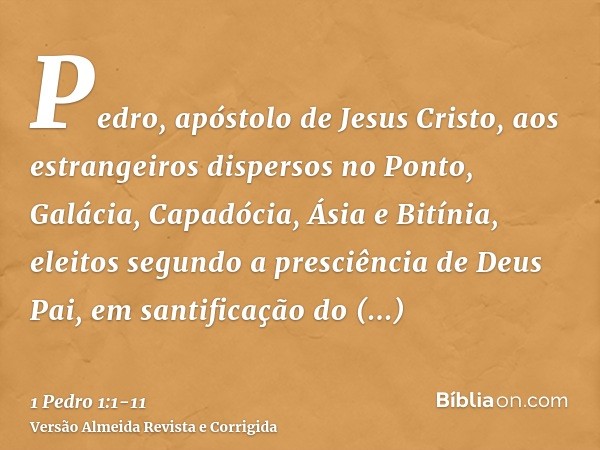 Pedro, apóstolo de Jesus Cristo, aos estrangeiros dispersos no Ponto, Galácia, Capadócia, Ásia e Bitínia,eleitos segundo a presciência de Deus Pai, em santifica