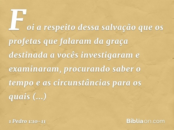 Foi a respeito dessa salvação que os profetas que falaram da graça destinada a vocês investigaram e examinaram, procurando saber o tempo e as circunstâncias par