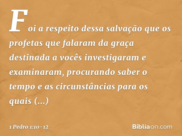 Foi a respeito dessa salvação que os profetas que falaram da graça destinada a vocês investigaram e examinaram, procurando saber o tempo e as circunstâncias par