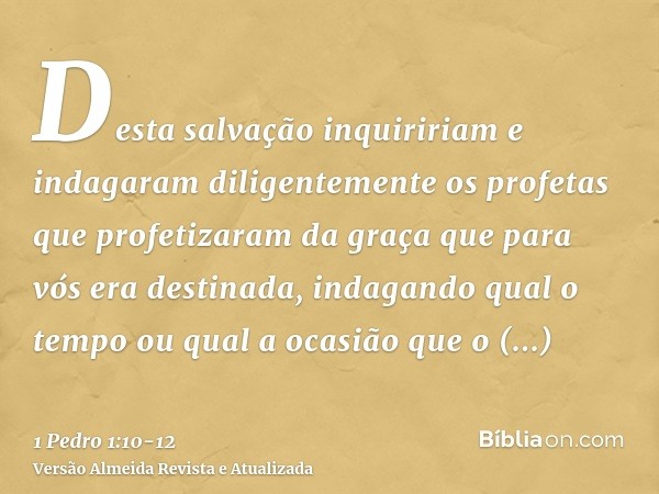 Desta salvação inquiririam e indagaram diligentemente os profetas que profetizaram da graça que para vós era destinada,indagando qual o tempo ou qual a ocasião 