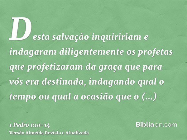 Desta salvação inquiririam e indagaram diligentemente os profetas que profetizaram da graça que para vós era destinada,indagando qual o tempo ou qual a ocasião 