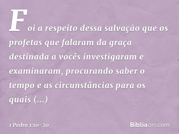 Foi a respeito dessa salvação que os profetas que falaram da graça destinada a vocês investigaram e examinaram, procurando saber o tempo e as circunstâncias par