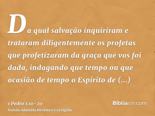 Da qual salvação inquiriram e trataram diligentemente os profetas que profetizaram da graça que vos foi dada,indagando que tempo ou que ocasião de tempo o Espír