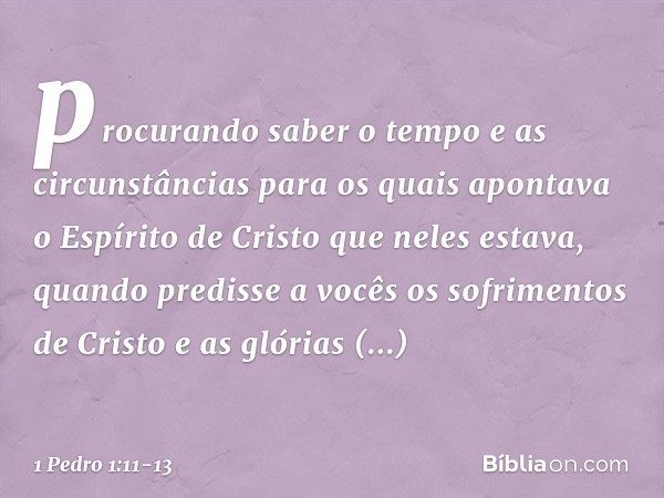 procurando saber o tempo e as circunstâncias para os quais apontava o Espírito de Cristo que neles estava, quando predisse a vocês os sofrimentos de Cristo e as