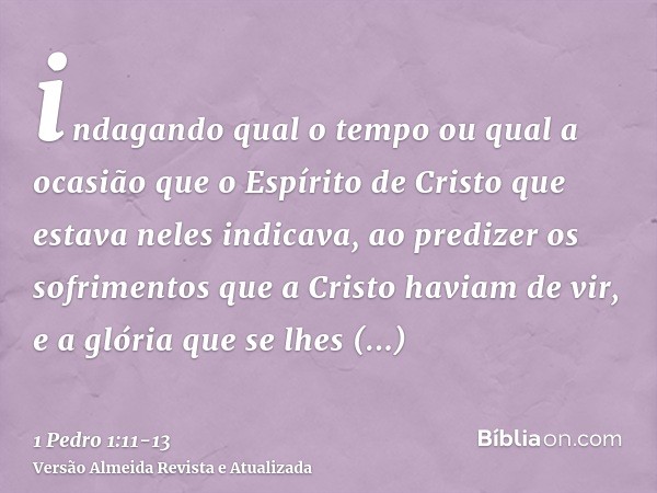 indagando qual o tempo ou qual a ocasião que o Espírito de Cristo que estava neles indicava, ao predizer os sofrimentos que a Cristo haviam de vir, e a glória q